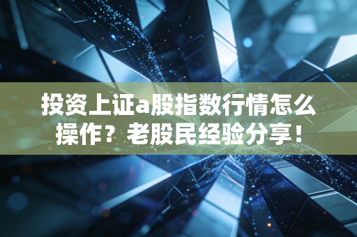 投资上证a股指数行情怎么操作?老股民经验分享!