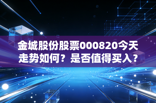 金城股份股票000820今天走势如何？是否值得买入？