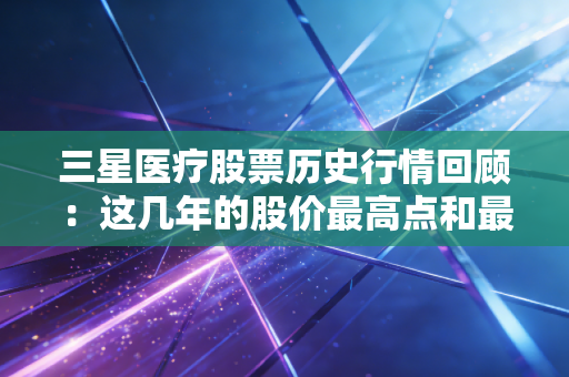 三星医疗股票历史行情回顾：这几年的股价最高点和最低点是多少
