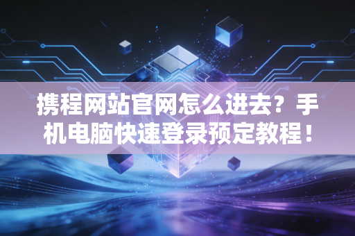 携程网站官网怎么进去？手机电脑快速登录预定教程！