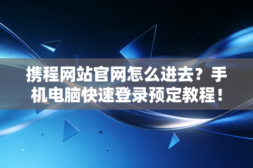 携程网站官网怎么进去？手机电脑快速登录预定教程！