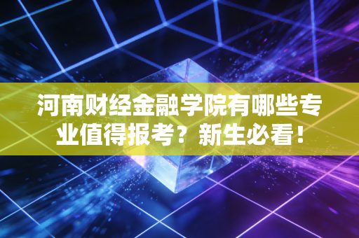 河南财经金融学院有哪些专业值得报考?新生必看!
