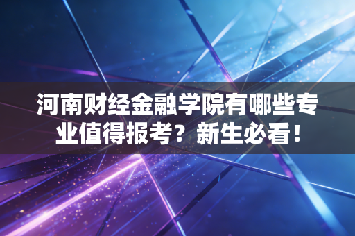 河南财经金融学院有哪些专业值得报考？新生必看！