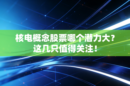 核电概念股票哪个潜力大?这几只值得关注!
