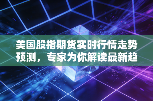 美国股指期货实时行情走势预测,专家为你解读最新趋势!
