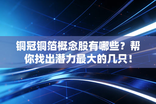 铜冠铜箔概念股有哪些？帮你找出潜力最大的几只！