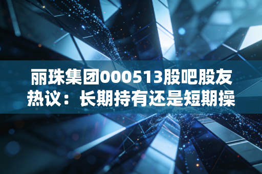 丽珠集团000513股吧股友热议：长期持有还是短期操作？