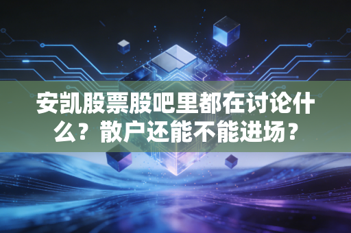 安凯股票股吧里都在讨论什么?散户还能不能进场?