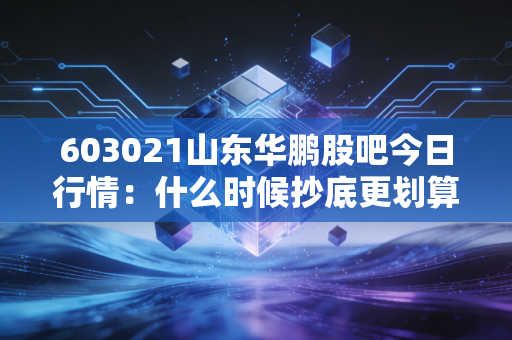 603021山东华鹏股吧今日行情：什么时候抄底更划算？