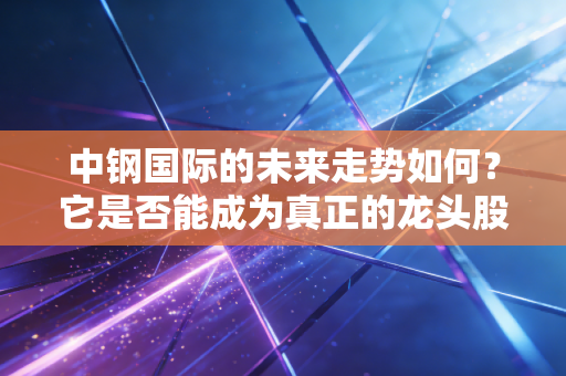 中钢国际的未来走势如何？它是否能成为真正的龙头股？