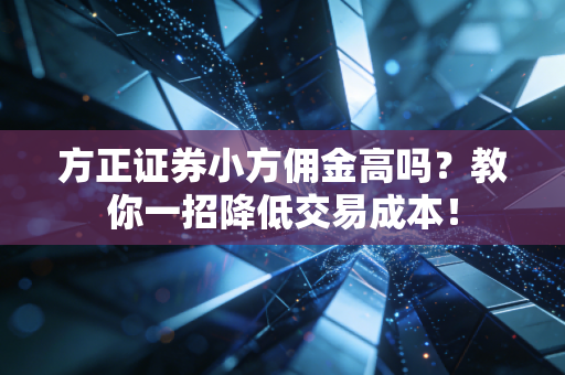 方正证券小方佣金高吗？教你一招降低交易成本！