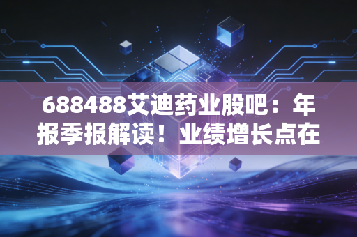 688488艾迪药业股吧:年报季报解读!业绩增长点在哪里?