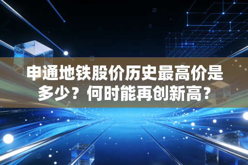 申通地铁股价历史最高价是多少？何时能再创新高？