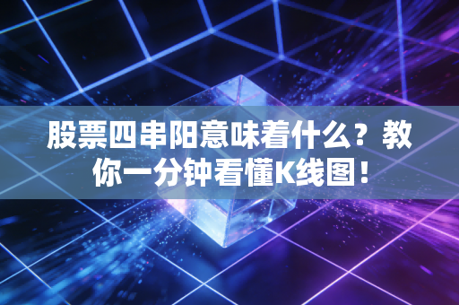 股票四串阳意味着什么？教你一分钟看懂K线图！