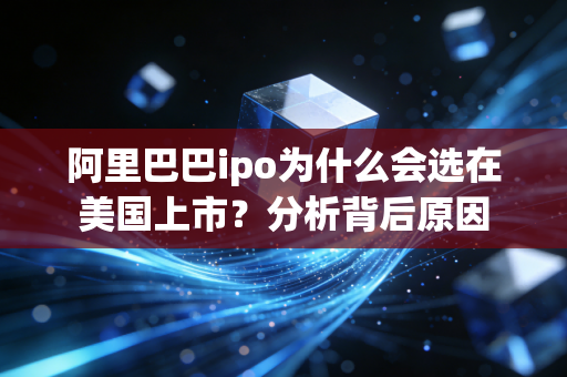 阿里巴巴ipo为什么会选在美国上市？分析背后原因