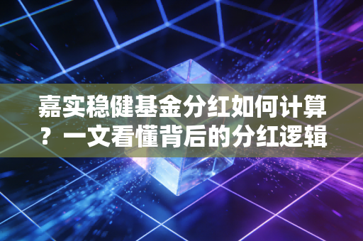 嘉实稳健基金分红如何计算？一文看懂背后的分红逻辑！