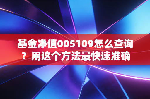 基金净值005109怎么查询？用这个方法最快速准确