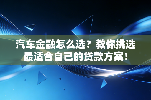 汽车金融怎么选？教你挑选最适合自己的贷款方案！