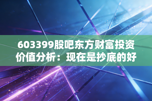603399股吧东方财富投资价值分析:现在是抄底的好时机吗?