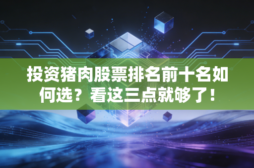 投资猪肉股票排名前十名如何选？看这三点就够了！
