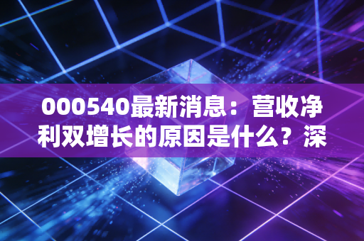 000540最新消息:营收净利双增长的原因是什么?深度解析!