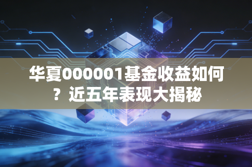 华夏000001基金收益如何？近五年表现大揭秘