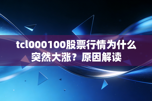 tcl000100股票行情为什么突然大涨？原因解读