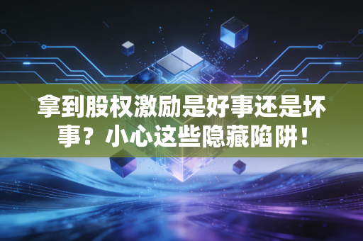 拿到股权激励是好事还是坏事?小心这些隐藏陷阱!
