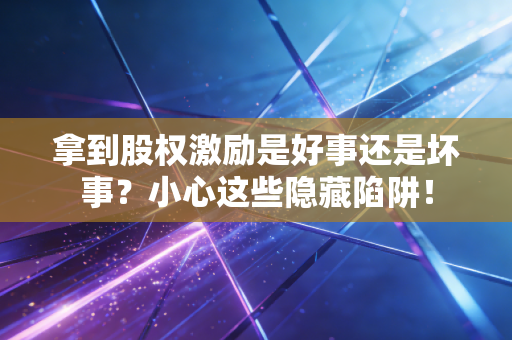 拿到股权激励是好事还是坏事？小心这些隐藏陷阱！