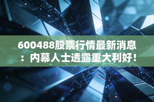 600488股票行情最新消息:内幕人士透露重大利好!
