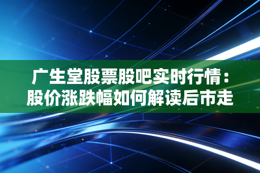 广生堂股票股吧实时行情:股价涨跌幅如何解读后市走向?