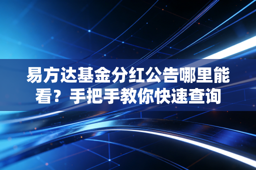 易方达基金分红公告哪里能看?手把手教你快速查询