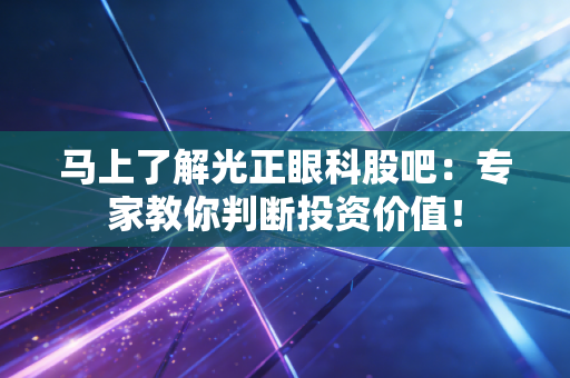 马上了解光正眼科股吧：专家教你判断投资价值！