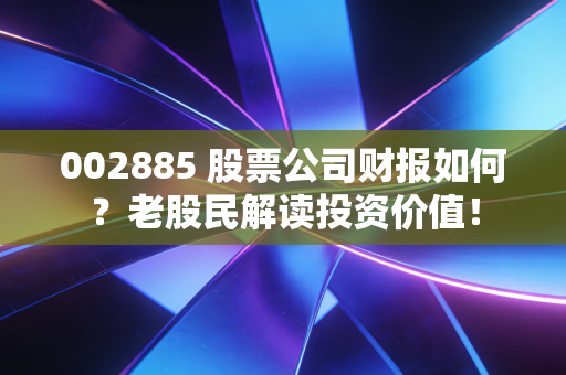 002885 股票公司财报如何？老股民解读投资价值！
