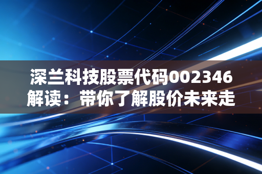 深兰科技股票代码002346解读：带你了解股价未来走势