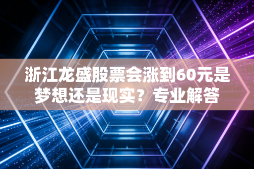 浙江龙盛股票会涨到60元是梦想还是现实?专业解答
