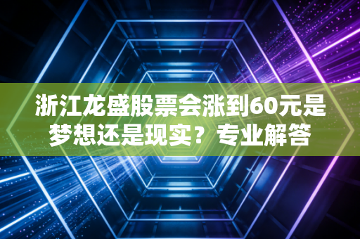 浙江龙盛股票会涨到60元是梦想还是现实?专业解答