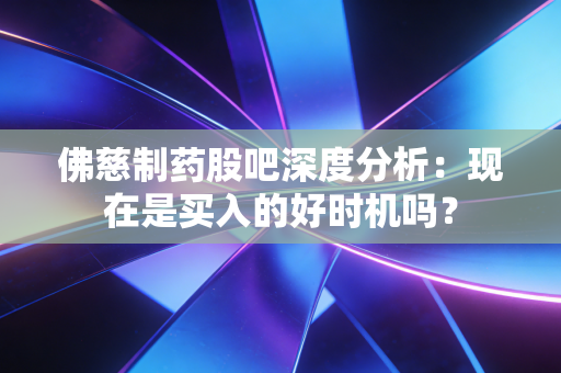 佛慈制药股吧深度分析：现在是买入的好时机吗？