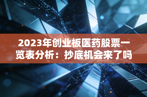 2023年创业板医药股票一览表分析:抄底机会来了吗?