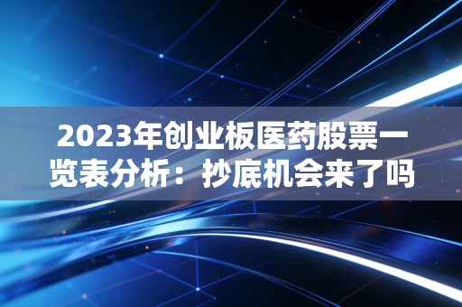 2023年创业板医药股票一览表分析：抄底机会来了吗？