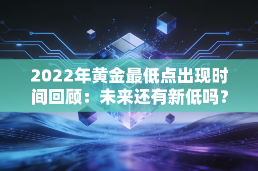 2022年黄金最低点出现时间回顾：未来还有新低吗？