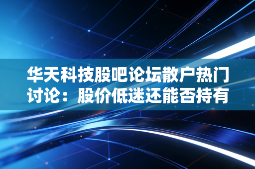 华天科技股吧论坛散户热门讨论:股价低迷还能否持有?