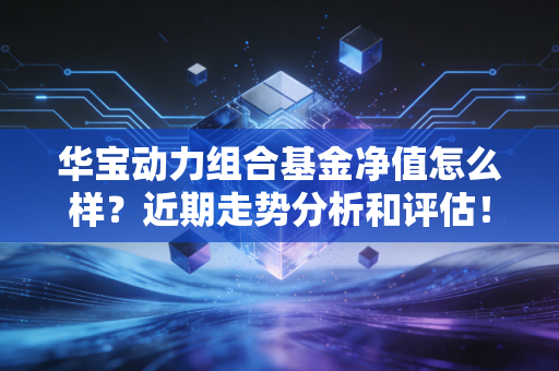 华宝动力组合基金净值怎么样？近期走势分析和评估！