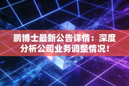 鹏博士最新公告详情：深度分析公司业务调整情况！