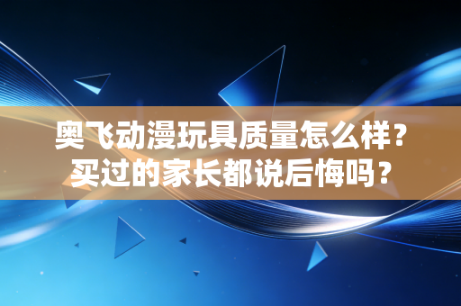奥飞动漫玩具质量怎么样?买过的家长都说后悔吗?