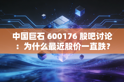 中国巨石 600176 股吧讨论：为什么最近股价一直跌？