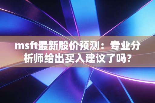 msft最新股价预测：专业分析师给出买入建议了吗？
