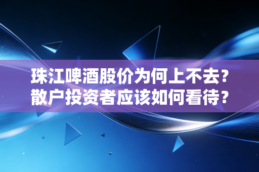 珠江啤酒股价为何上不去?散户投资者应该如何看待?