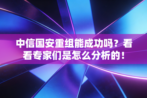 中信国安重组能成功吗?看看专家们是怎么分析的!