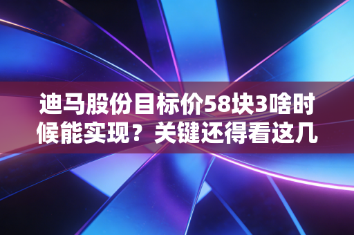 迪马股份目标价58块3啥时候能实现?关键还得看这几点!